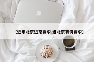 【近来北京进京要求,进北京有何要求】