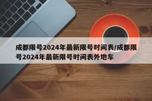 成都限号2024年最新限号时间表/成都限号2024年最新限号时间表外地车