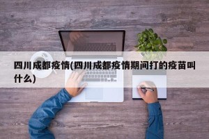 四川成都疫情(四川成都疫情期间打的疫苗叫什么)