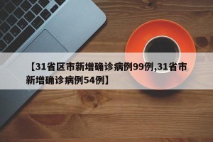 【31省区市新增确诊病例99例,31省市新增确诊病例54例】