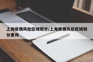 上海疫情风险区域划分/上海疫情风险区域划分查询