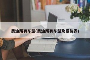 奥迪所有车型(奥迪所有车型及报价表)