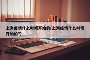 上海疫情什么时候开始的(上海疫情什么时候开始的?)