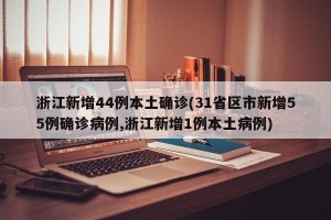 浙江新增44例本土确诊(31省区市新增55例确诊病例,浙江新增1例本土病例)