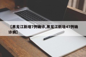 【黑龙江新增7例确诊,黑龙江新增47例确诊病】