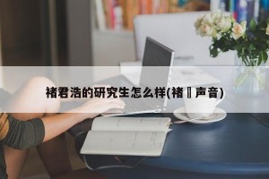 褚君浩的研究生怎么样(褚珺声音)