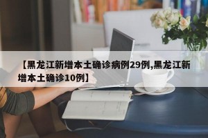 【黑龙江新增本土确诊病例29例,黑龙江新增本土确诊10例】