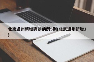 北京通州新增确诊病例5例(北京通州新增1)