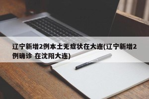 辽宁新增2例本土无症状在大连(辽宁新增2例确诊 在沈阳大连)