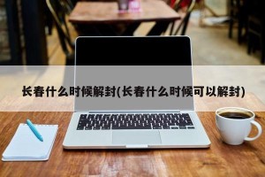 长春什么时候解封(长春什么时候可以解封)
