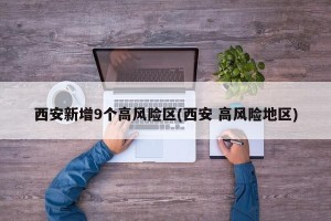 西安新增9个高风险区(西安 高风险地区)