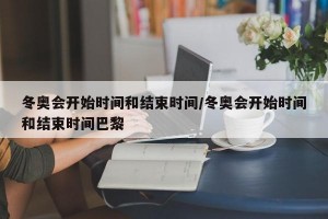 冬奥会开始时间和结束时间/冬奥会开始时间和结束时间巴黎