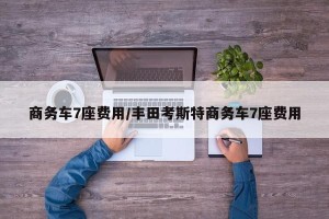 商务车7座费用/丰田考斯特商务车7座费用