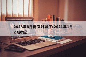 2023年6月份又封城了(2021年1月23封城)