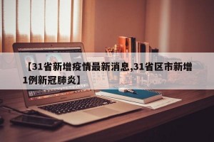 【31省新增疫情最新消息,31省区市新增1例新冠肺炎】