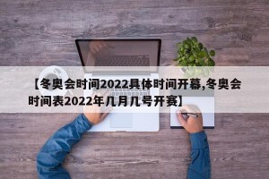 【冬奥会时间2022具体时间开幕,冬奥会时间表2022年几月几号开赛】