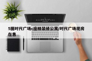 5图时代广场c座精装修公寓/时代广场现房在售