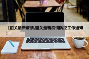 【韶关最新疫情,韶关最新疫情防控工作通知】