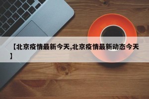 【北京疫情最新今天,北京疫情最新动态今天】