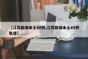 【江苏新增本土40例,江苏新增本土45例轨迹】