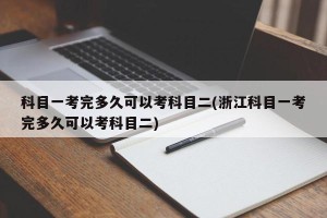 科目一考完多久可以考科目二(浙江科目一考完多久可以考科目二)