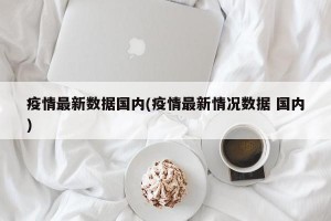 疫情最新数据国内(疫情最新情况数据 国内)
