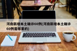 河南新增本土确诊60例(河南新增本土确诊60例是哪里的)