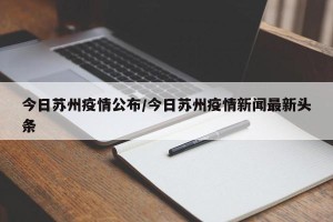今日苏州疫情公布/今日苏州疫情新闻最新头条