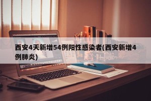西安4天新增54例阳性感染者(西安新增4例肺炎)