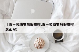 【五一劳动节放假安排,五一劳动节放假安排怎么写】