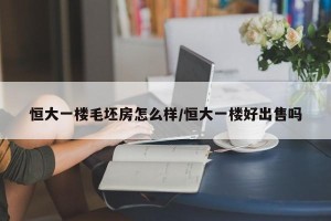 恒大一楼毛坯房怎么样/恒大一楼好出售吗