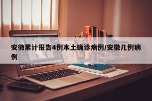 安徽累计报告4例本土确诊病例/安徽几例病例