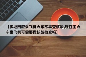 【多地回应乘飞机火车不再查核酸,现在坐火车坐飞机可需要做核酸检查吗】