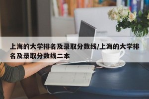 上海的大学排名及录取分数线/上海的大学排名及录取分数线二本