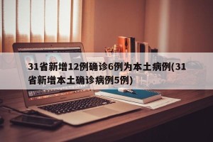 31省新增12例确诊6例为本土病例(31省新增本土确诊病例5例)
