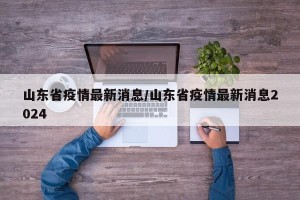 山东省疫情最新消息/山东省疫情最新消息2024