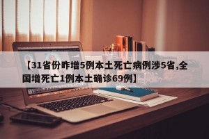 【31省份昨增5例本土死亡病例涉5省,全国增死亡1例本土确诊69例】