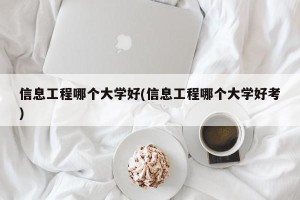 信息工程哪个大学好(信息工程哪个大学好考)