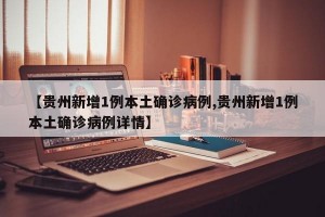 【贵州新增1例本土确诊病例,贵州新增1例本土确诊病例详情】