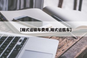 【厢式运输车费用,厢式运载车】