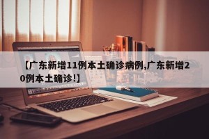 【广东新增11例本土确诊病例,广东新增20例本土确诊!】