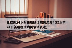 北京近24小时新增确诊病例涉及4区(北京24日新增确诊病例活动轨迹)