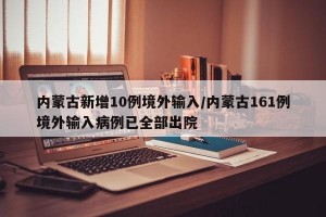 内蒙古新增10例境外输入/内蒙古161例境外输入病例已全部出院