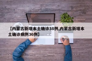 【内蒙古新增本土确诊38例,内蒙古新增本土确诊病例36例】