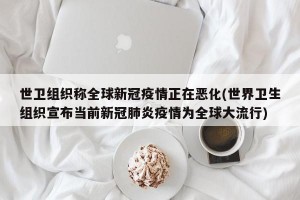 世卫组织称全球新冠疫情正在恶化(世界卫生组织宣布当前新冠肺炎疫情为全球大流行)