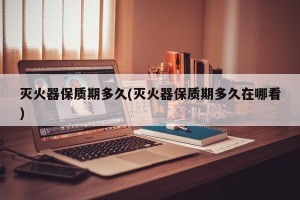 灭火器保质期多久(灭火器保质期多久在哪看)