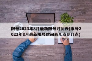 限号2023年8月最新限号时间表(限号2023年8月最新限号时间表几点到几点)