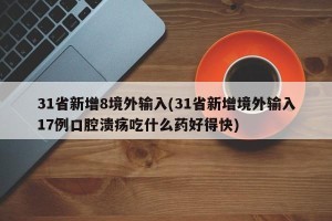 31省新增8境外输入(31省新增境外输入17例口腔溃疡吃什么药好得快)