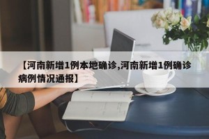 【河南新增1例本地确诊,河南新增1例确诊病例情况通报】