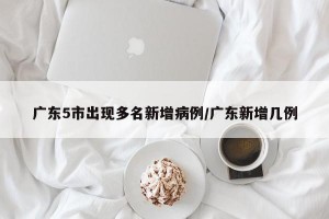 广东5市出现多名新增病例/广东新增几例